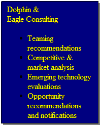 Text Box: Dolphin & 
Eagle Consulting
Teaming recommendations
Competitive & market analysis
Emerging technology evaluations
Opportunity recommendations and notifications
